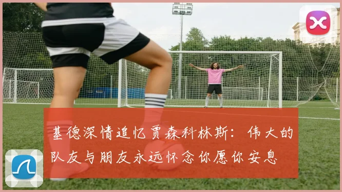 基德深情追忆贾森科林斯：伟大的队友与朋友永远怀念你愿你安息