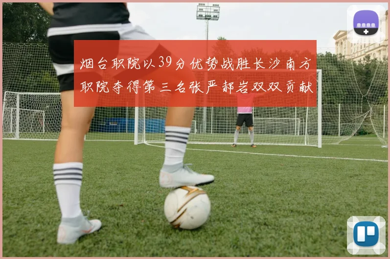 烟台职院以39分优势战胜长沙南方职院夺得第三名张严郝岩双双贡献27分
