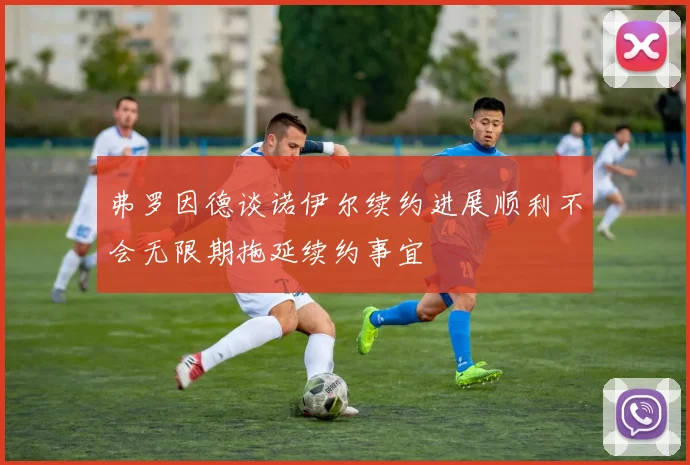 弗罗因德谈诺伊尔续约进展顺利不会无限期拖延续约事宜