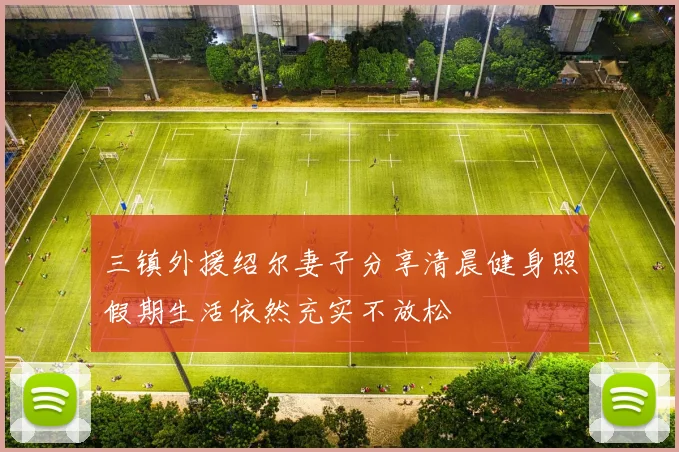 三镇外援绍尔妻子分享清晨健身照假期生活依然充实不放松