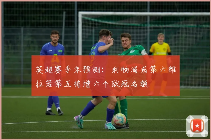 英超赛季末预测：利物浦或第六维拉若第五将增六个欧冠名额