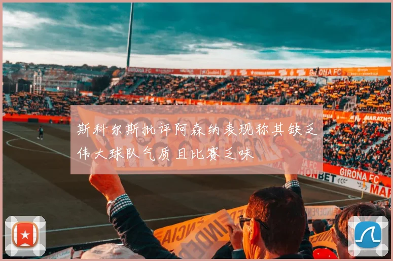 斯科尔斯批评阿森纳表现称其缺乏伟大球队气质且比赛乏味