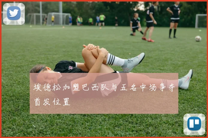 埃德松加盟巴西队与五名中场争夺首发位置