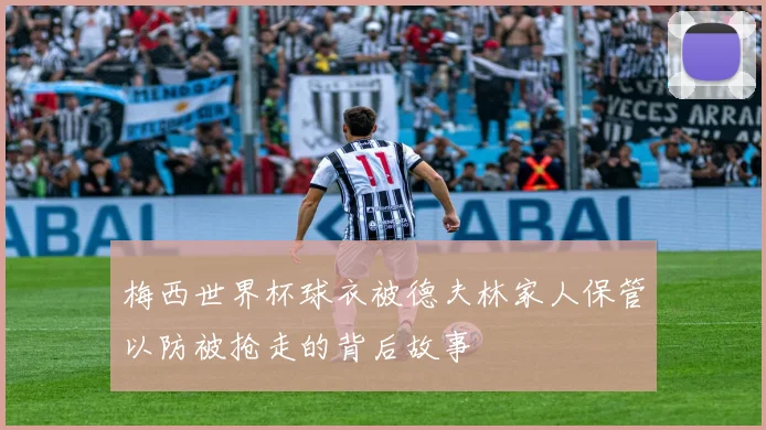 梅西世界杯球衣被德夫林家人保管以防被抢走的背后故事