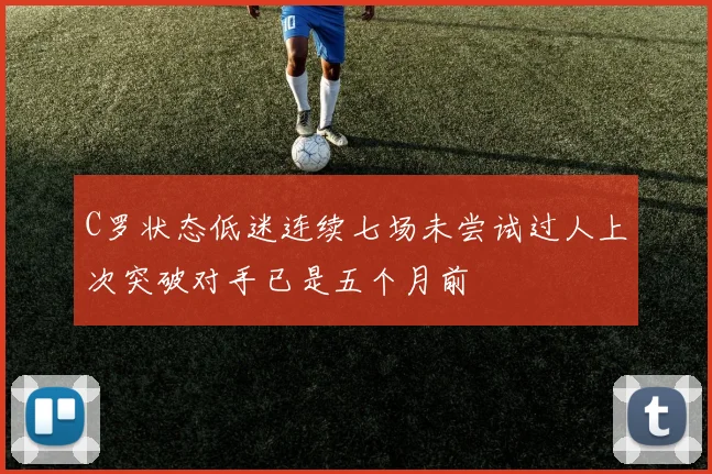 C罗状态低迷连续七场未尝试过人上次突破对手已是五个月前