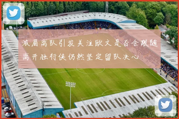 浓眉离队引发关注欧文是否会跟随离开独行侠仍然坚定留队决心
