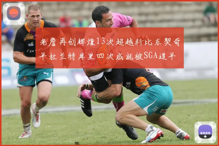 老詹再创辉煌13次超越科比东契奇平杜兰特库里四次成就被SGA追平
