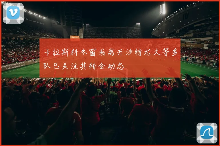 卡拉斯科冬窗或离开沙特尤文等多队已关注其转会动态