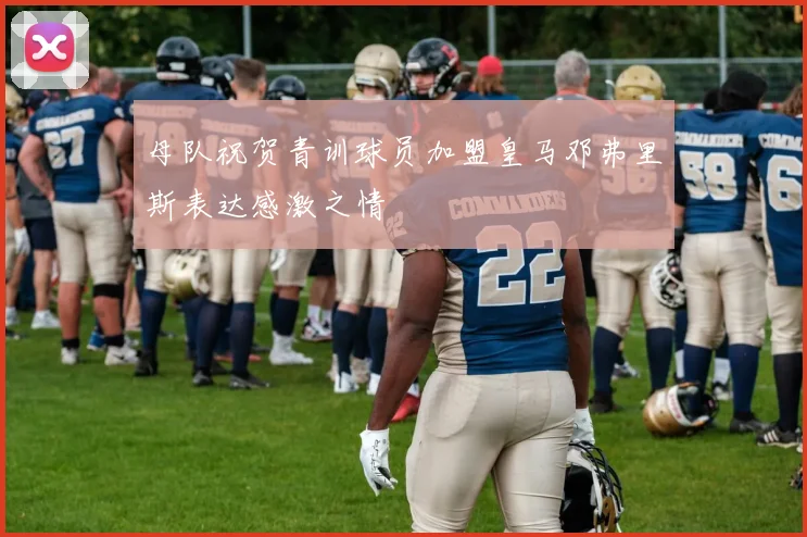 母队祝贺青训球员加盟皇马邓弗里斯表达感激之情