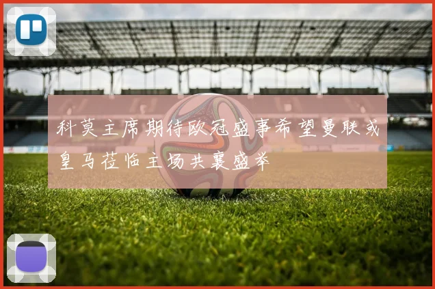 科莫主席期待欧冠盛事希望曼联或皇马莅临主场共襄盛举