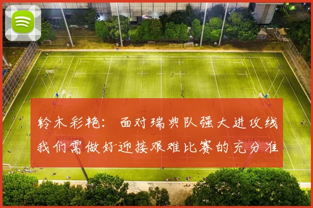 铃木彩艳：面对瑞典队强大进攻线我们需做好迎接艰难比赛的充分准备