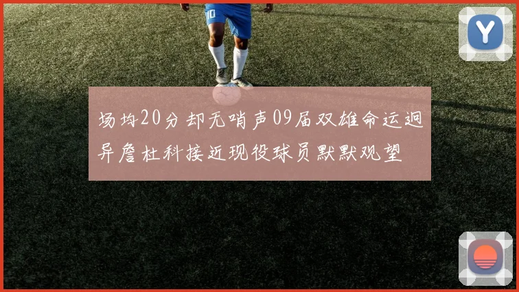 场均20分却无哨声09届双雄命运迥异詹杜科接近现役球员默默观望